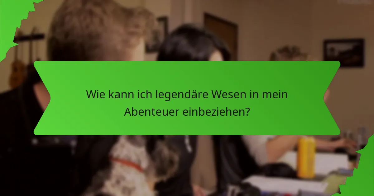 Wie kann ich legendäre Wesen in mein Abenteuer einbeziehen?